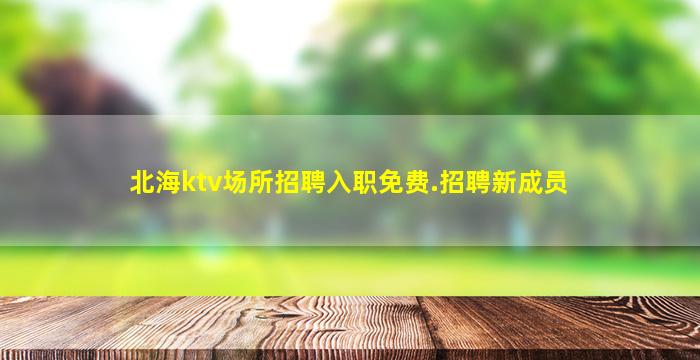 北海ktv场所招聘入职免费.招聘新成员
