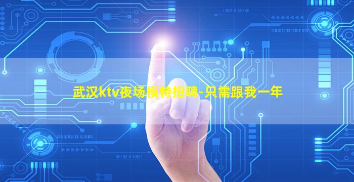 武汉ktv夜场模特招聘-只需跟我一年